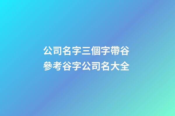公司名字三個字帶谷 參考谷字公司名大全-第1張-公司起名-玄機派